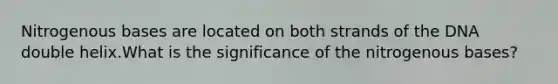 Nitrogenous bases are located on both strands of the DNA double helix.What is the significance of the nitrogenous bases?