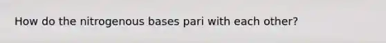 How do the nitrogenous bases pari with each other?