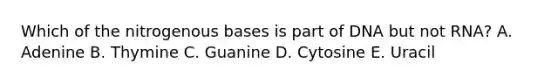 Which of the nitrogenous bases is part of DNA but not RNA? A. Adenine B. Thymine C. Guanine D. Cytosine E. Uracil