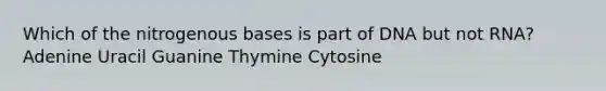 Which of the nitrogenous bases is part of DNA but not RNA? Adenine Uracil Guanine Thymine Cytosine