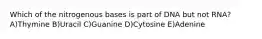 Which of the nitrogenous bases is part of DNA but not RNA? A)Thymine B)Uracil C)Guanine D)Cytosine E)Adenine