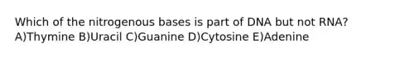 Which of the nitrogenous bases is part of DNA but not RNA? A)Thymine B)Uracil C)Guanine D)Cytosine E)Adenine