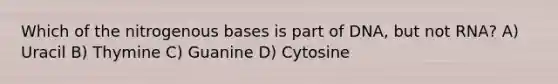 Which of the nitrogenous bases is part of DNA, but not RNA? A) Uracil B) Thymine C) Guanine D) Cytosine