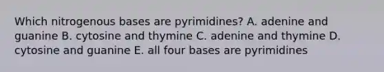 Which nitrogenous bases are pyrimidines? A. adenine and guanine B. cytosine and thymine C. adenine and thymine D. cytosine and guanine E. all four bases are pyrimidines