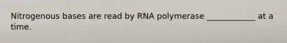 Nitrogenous bases are read by RNA polymerase ____________ at a time.