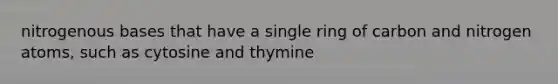 nitrogenous bases that have a single ring of carbon and nitrogen atoms, such as cytosine and thymine