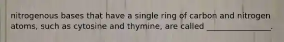 nitrogenous bases that have a single ring of carbon and nitrogen atoms, such as cytosine and thymine, are called ________________.