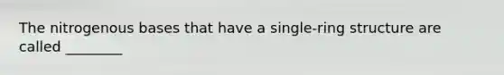 The nitrogenous bases that have a single-ring structure are called ________