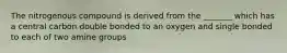 The nitrogenous compound is derived from the _______ which has a central carbon double bonded to an oxygen and single bonded to each of two amine groups