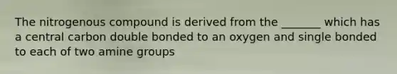The nitrogenous compound is derived from the _______ which has a central carbon double bonded to an oxygen and single bonded to each of two amine groups