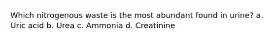 Which nitrogenous waste is the most abundant found in urine? a. Uric acid b. Urea c. Ammonia d. Creatinine