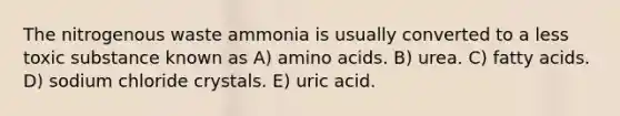 The nitrogenous waste ammonia is usually converted to a less toxic substance known as A) amino acids. B) urea. C) fatty acids. D) sodium chloride crystals. E) uric acid.