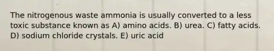 The nitrogenous waste ammonia is usually converted to a less toxic substance known as A) <a href='https://www.questionai.com/knowledge/k9gb720LCl-amino-acids' class='anchor-knowledge'>amino acids</a>. B) urea. C) fatty acids. D) sodium chloride crystals. E) uric acid