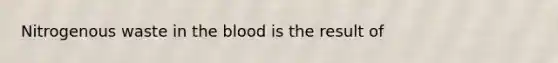 Nitrogenous waste in <a href='https://www.questionai.com/knowledge/k7oXMfj7lk-the-blood' class='anchor-knowledge'>the blood</a> is the result of