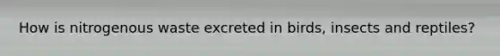 How is nitrogenous waste excreted in birds, insects and reptiles?