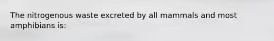 The nitrogenous waste excreted by all mammals and most amphibians is: