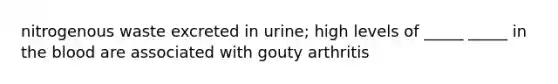 nitrogenous waste excreted in urine; high levels of _____ _____ in the blood are associated with gouty arthritis