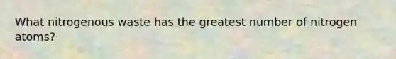 What nitrogenous waste has the greatest number of nitrogen atoms?