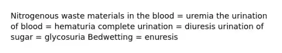 Nitrogenous waste materials in the blood = uremia the urination of blood = hematuria complete urination = diuresis urination of sugar = glycosuria Bedwetting = enuresis