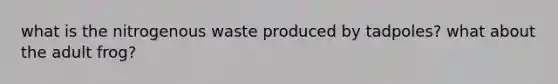 what is the nitrogenous waste produced by tadpoles? what about the adult frog?