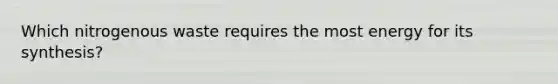 Which nitrogenous waste requires the most energy for its synthesis?