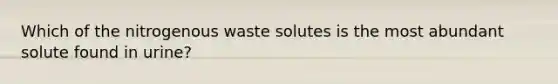 Which of the nitrogenous waste solutes is the most abundant solute found in urine?