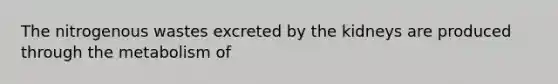 The nitrogenous wastes excreted by the kidneys are produced through the metabolism of
