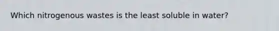 Which nitrogenous wastes is the least soluble in water?