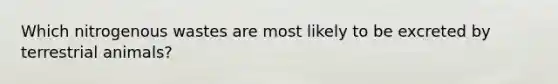 Which nitrogenous wastes are most likely to be excreted by terrestrial animals?