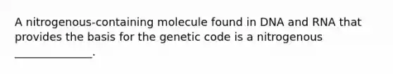 A nitrogenous-containing molecule found in DNA and RNA that provides the basis for the genetic code is a nitrogenous ______________.