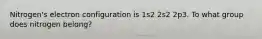 Nitrogen's electron configuration is 1s2 2s2 2p3. To what group does nitrogen belong?