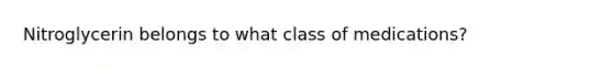 Nitroglycerin belongs to what class of medications?