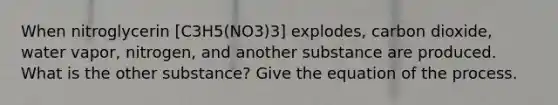 When nitroglycerin [C3H5(NO3)3] explodes, carbon dioxide, water vapor, nitrogen, and another substance are produced. What is the other substance? Give the equation of the process.