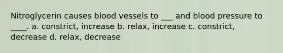 Nitroglycerin causes blood vessels to ___ and blood pressure to ____. a. constrict, increase b. relax, increase c. constrict, decrease d. relax, decrease