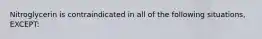 Nitroglycerin is contraindicated in all of the following situations, EXCEPT: