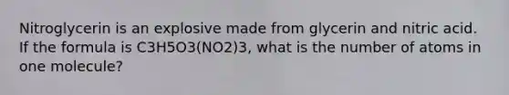 Nitroglycerin is an explosive made from glycerin and nitric acid. If the formula is C3H5O3(NO2)3, what is the number of atoms in one molecule?