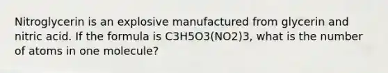 Nitroglycerin is an explosive manufactured from glycerin and nitric acid. If the formula is C3H5O3(NO2)3, what is the number of atoms in one molecule?