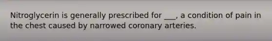 Nitroglycerin is generally prescribed for ___, a condition of pain in the chest caused by narrowed coronary arteries.