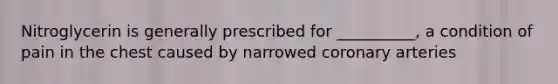 Nitroglycerin is generally prescribed for __________, a condition of pain in the chest caused by narrowed coronary arteries