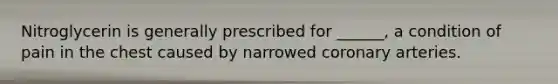 Nitroglycerin is generally prescribed for ______, a condition of pain in the chest caused by narrowed coronary arteries.