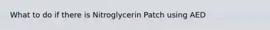 What to do if there is Nitroglycerin Patch using AED