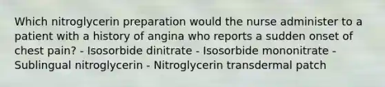 Which nitroglycerin preparation would the nurse administer to a patient with a history of angina who reports a sudden onset of chest pain? - Isosorbide dinitrate - Isosorbide mononitrate - Sublingual nitroglycerin - Nitroglycerin transdermal patch