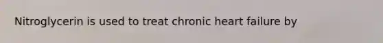 Nitroglycerin is used to treat chronic heart failure by