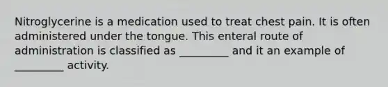 Nitroglycerine is a medication used to treat chest pain. It is often administered under the tongue. This enteral route of administration is classified as _________ and it an example of _________ activity.