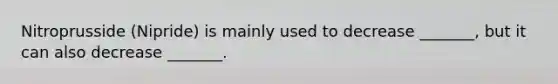 Nitroprusside (Nipride) is mainly used to decrease _______, but it can also decrease _______.