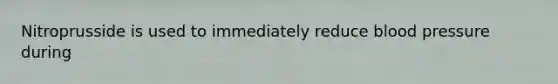 Nitroprusside is used to immediately reduce blood pressure during