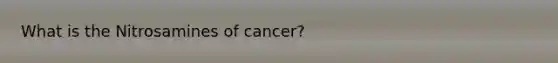 What is the Nitrosamines of cancer?