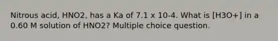 Nitrous acid, HNO2, has a Ka of 7.1 x 10-4. What is [H3O+] in a 0.60 M solution of HNO2? Multiple choice question.