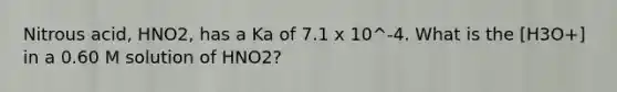 Nitrous acid, HNO2, has a Ka of 7.1 x 10^-4. What is the [H3O+] in a 0.60 M solution of HNO2?