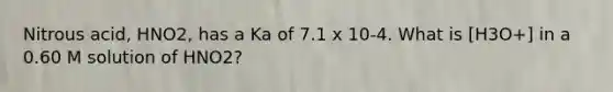 Nitrous acid, HNO2, has a Ka of 7.1 x 10-4. What is [H3O+] in a 0.60 M solution of HNO2?